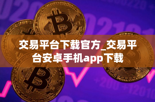 交易平台下载官方_交易平台安卓手机app下载 交易平台下载官方_交易平台安卓手机app下载