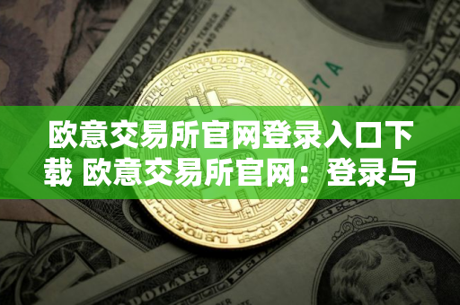 欧意交易所官网登录入口下载 欧意交易所官网：登录与下载