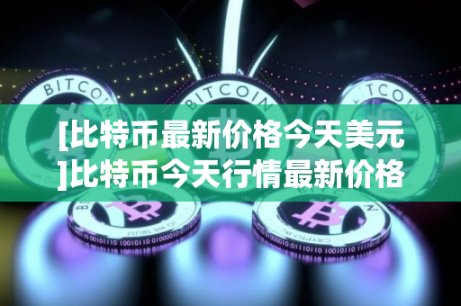[比特币最新价格今天美元]比特币今天行情最新价格美元
