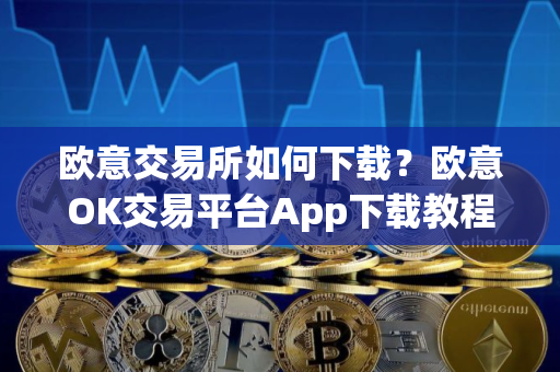 欧意交易所如何下载？欧意OK交易平台App下载教程