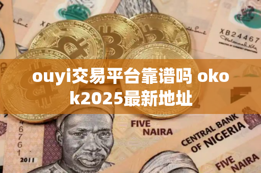 ouyi交易平台靠谱吗 okok2025最新地址