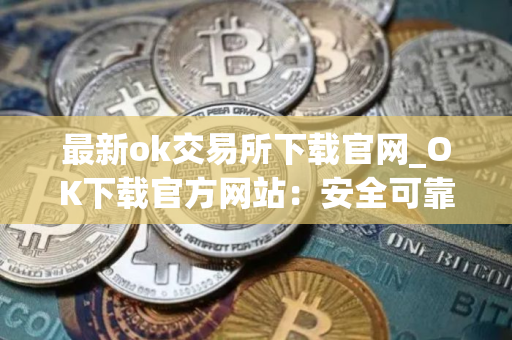 最新ok交易所下载官网_OK下载官方网站：安全可靠，币种齐全