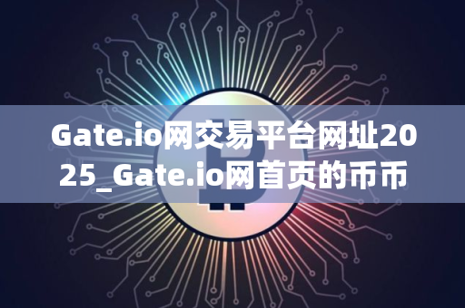 Gate.io网交易平台网址2025_Gate.io网首页的币币交易