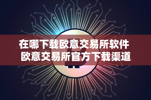 在哪下载欧意交易所软件 欧意交易所官方下载渠道