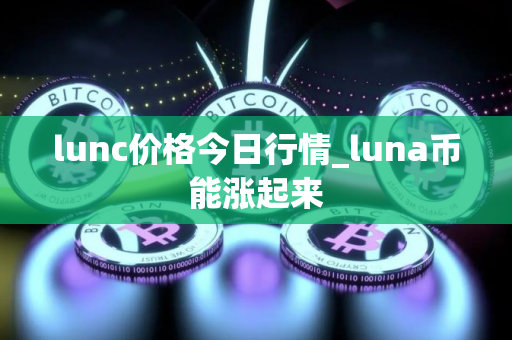 lunc价格今日行情_luna币能涨起来