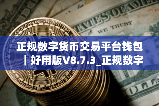 正规数字货币交易平台钱包|好用版V8.7.3_正规数字货币交易平台交易所怎么安装不了 正规数字货币交易平台钱包|好用版V8.7.3_正规数字货币交易平台交易所怎么安装不了