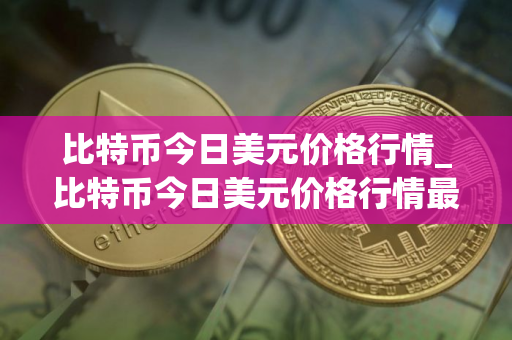 比特币今日美元价格行情_比特币今日美元价格行情最新
