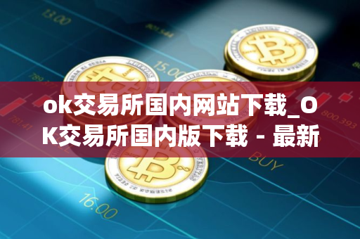 ok交易所国内网站下载_OK交易所国内版下载 - 最新