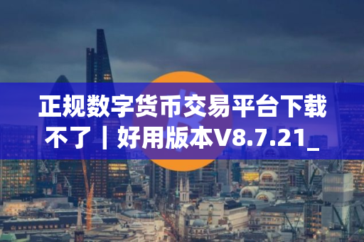 正规数字货币交易平台下载不了｜好用版本V8.7.21_正规数字货币交易平台交易所在线