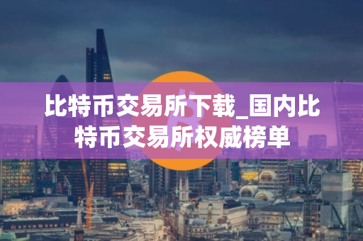 比特币交易所下载_国内比特币交易所权威榜单