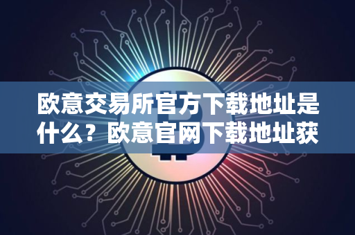欧意交易所官方下载地址是什么？欧意官网下载地址获取指南