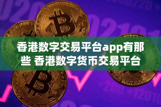 香港数字交易平台app有那些 香港数字货币交易平台排行榜