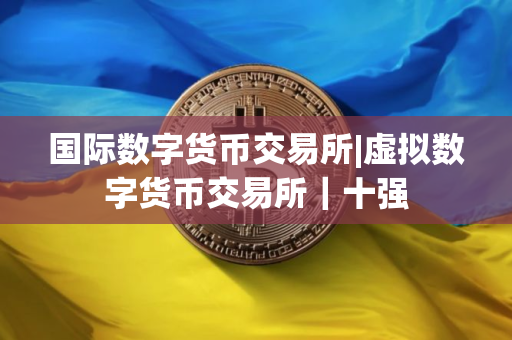 国际数字货币交易所|虚拟数字货币交易所｜十强