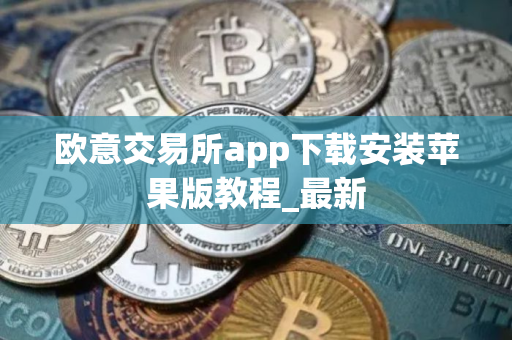欧意交易所app下载安装苹果版教程_最新