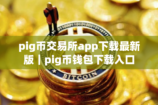 pig币交易所app下载最新版|pig币钱包下载入口 pig币交易所app下载最新版|pig币钱包下载入口