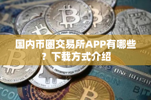 国内币圈交易所APP有哪些？下载方式介绍