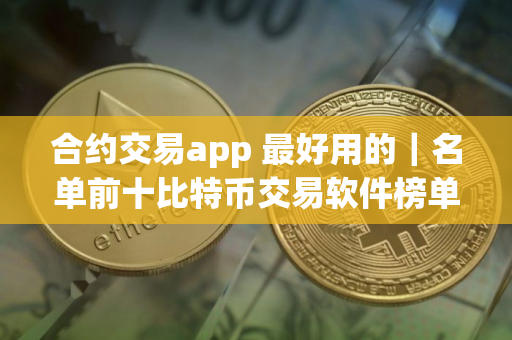 合约交易app 最好用的｜名单前十比特币交易软件榜单一览