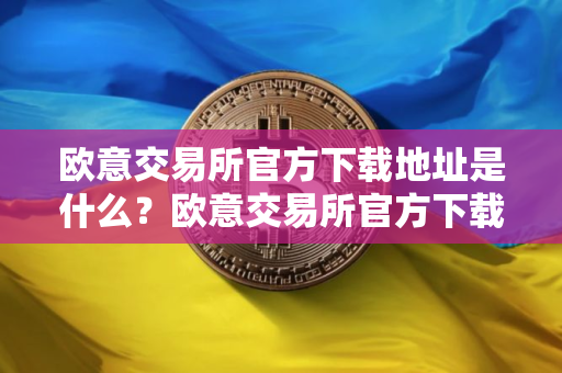 欧意交易所官方下载地址是什么？欧意交易所官方下载链接