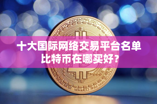 十大国际网络交易平台名单 比特币在哪买好？