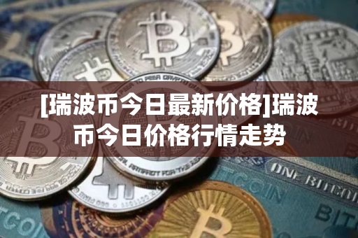 [瑞波币今日最新价格]瑞波币今日价格行情走势