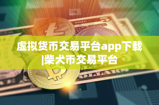 虚拟货币交易平台app下载|柴犬币交易平台