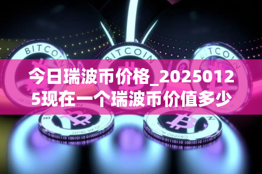 今日瑞波币价格_20250125现在一个瑞波币价值多少人民币?