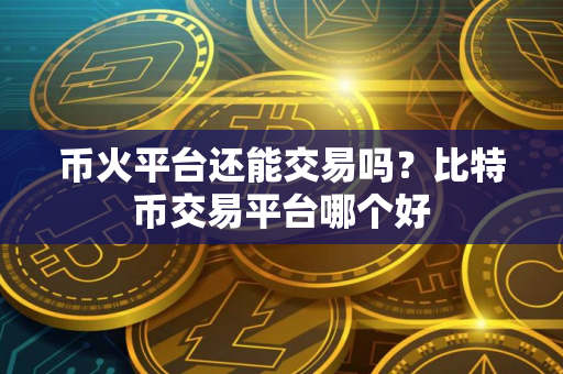 币火平台还能交易吗？比特币交易平台哪个好