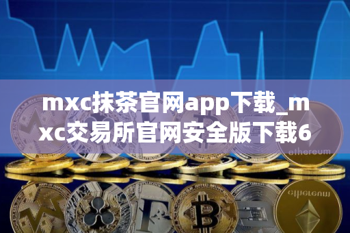 mxc抹茶官网app下载_mxc交易所官网安全版下载6.1.48