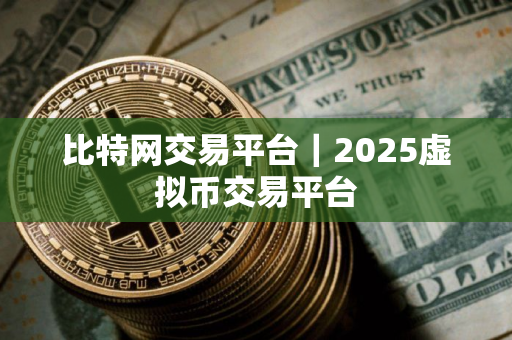 比特网交易平台｜2025虚拟币交易平台