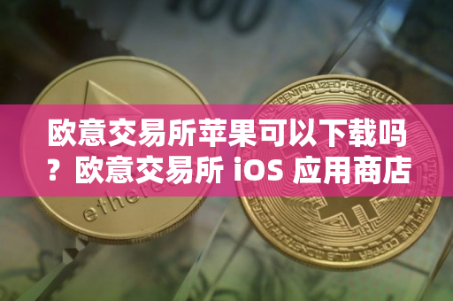 欧意交易所苹果可以下载吗？欧意交易所 iOS 应用商店下载指南