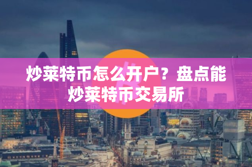 炒莱特币怎么开户？盘点能炒莱特币交易所