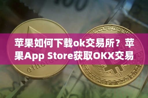 苹果如何下载ok交易所?苹果App Store获取OKX交易所 苹果如何下载ok交易所?苹果App Store获取OKX交易所