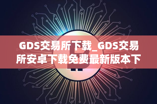 GDS交易所下载_GDS交易所安卓下载免费最新版本下载 GDS交易所下载_GDS交易所安卓下载免费最新版本下载