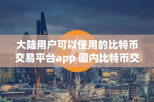 大陆用户可以使用的比特币交易平台app 国内比特币交易软件前十