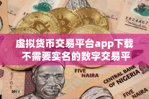 虚拟货币交易平台app下载 不需要实名的数字交易平台