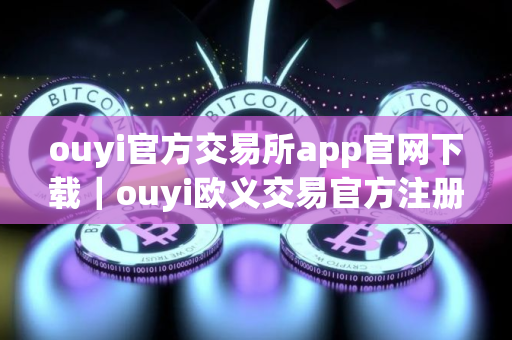 ouyi官方交易所app官网下载｜ouyi欧义交易官方注册步骤