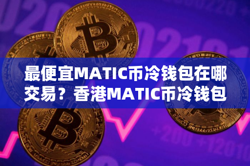 最便宜MATIC币冷钱包在哪交易？香港MATIC币冷钱包市场占有率排名