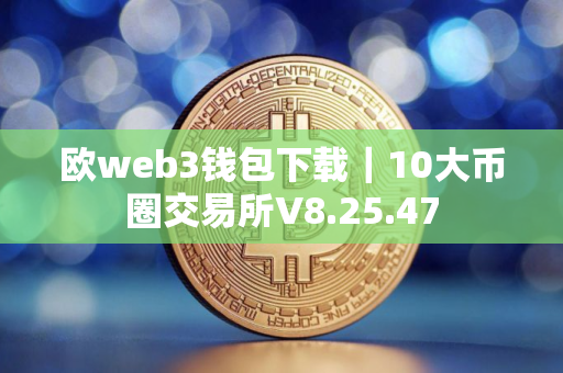 欧web3钱包下载｜10大币圈交易所V8.25.47