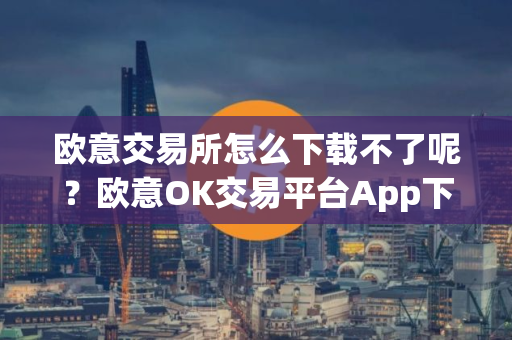 欧意交易所怎么下载不了呢？欧意OK交易平台App下载教程