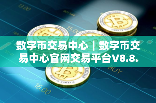 数字币交易中心｜数字币交易中心官网交易平台V8.8.9