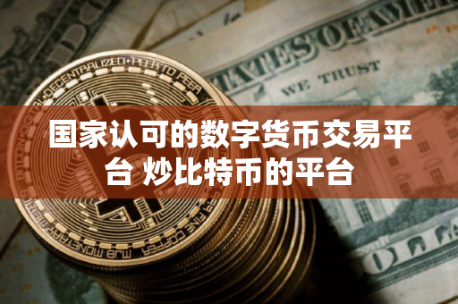 国家认可的数字货币交易平台 炒比特币的平台 国家认可的数字货币交易平台 炒比特币的平台