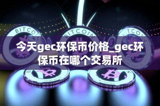 今天gec环保币价格_gec环保币在哪个交易所