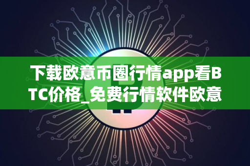 下载欧意币圈行情app看BTC价格_免费行情软件欧意app官网下载入口