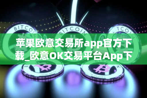 苹果欧意交易所app官方下载_欧意OK交易平台App下载教程