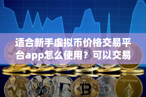 适合新手虚拟币价格交易平台app怎么使用？可以交易虚拟币价格交易平台app大全