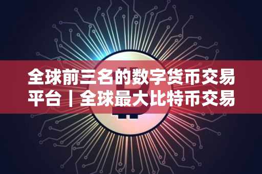 全球前三名的数字货币交易平台|全球最大比特币交易网站 全球前三名的数字货币交易平台|全球最大比特币交易网站