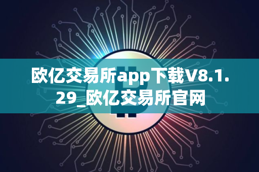 欧亿交易所app下载V8.1.29_欧亿交易所官网