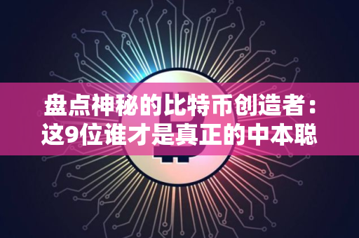 盘点神秘的比特币创造者：这9位谁才是真正的中本聪？