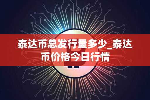 泰达币总发行量多少_泰达币价格今日行情