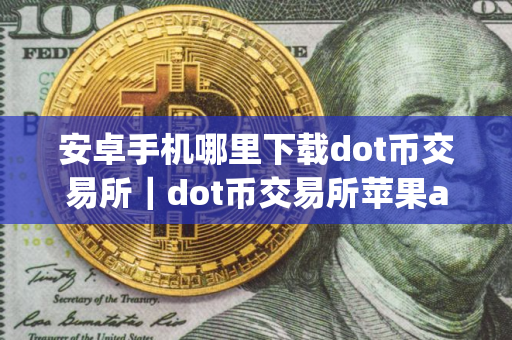 安卓手机哪里下载dot币交易所｜dot币交易所苹果app下载